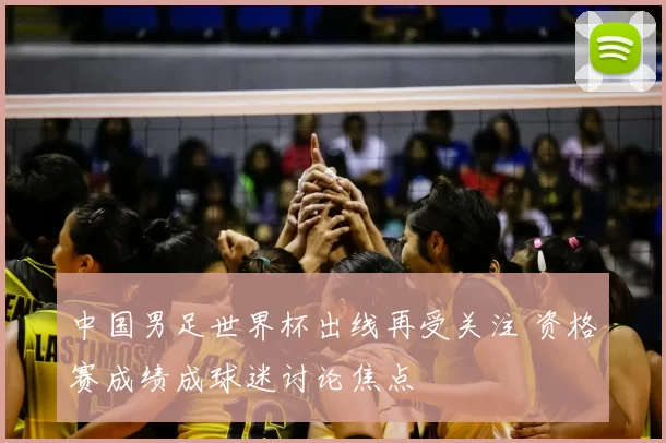 中国男足世界杯出线再受关注 资格赛成绩成球迷讨论焦点