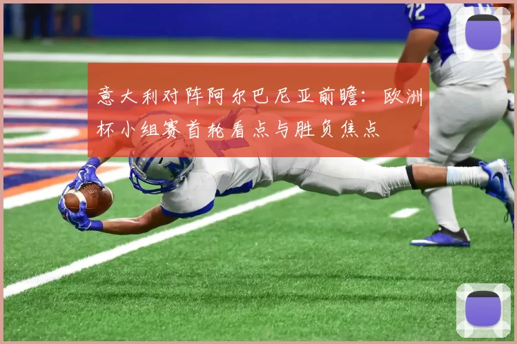 意大利对阵阿尔巴尼亚前瞻：欧洲杯小组赛首轮看点与胜负焦点