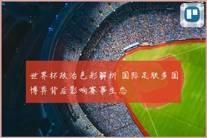 世界杯政治色彩解析 国际足联多国博弈背后影响赛事生态