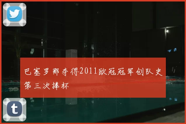 巴塞罗那夺得2011欧冠冠军创队史第三次捧杯