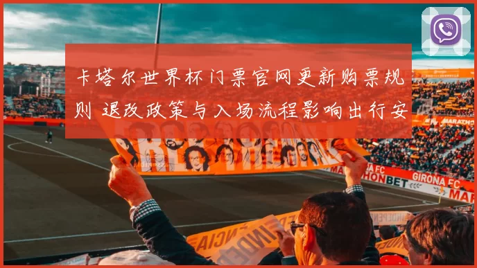 卡塔尔世界杯门票官网更新购票规则 退改政策与入场流程影响出行安排