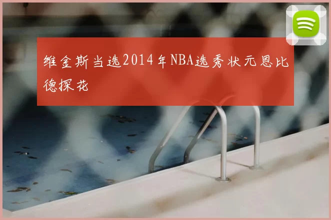 维金斯当选2014年NBA选秀状元恩比德探花