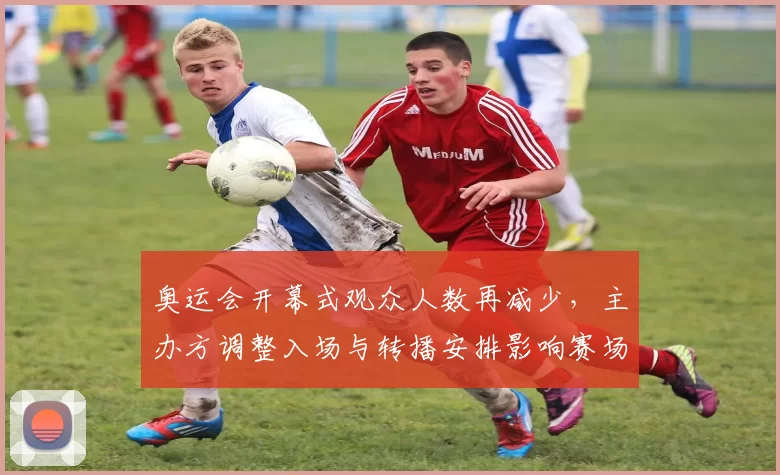 奥运会开幕式观众人数再减少，主办方调整入场与转播安排影响赛场氛围