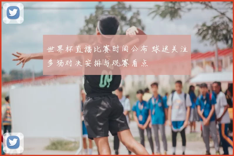 世界杯直播比赛时间公布 球迷关注多场对决安排与观赛看点