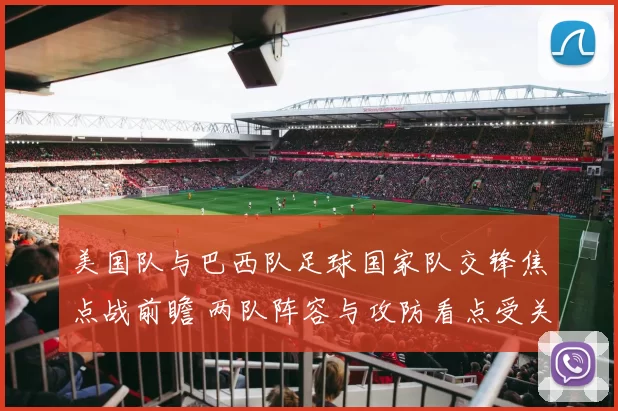 美国队与巴西队足球国家队交锋焦点战前瞻 两队阵容与攻防看点受关注