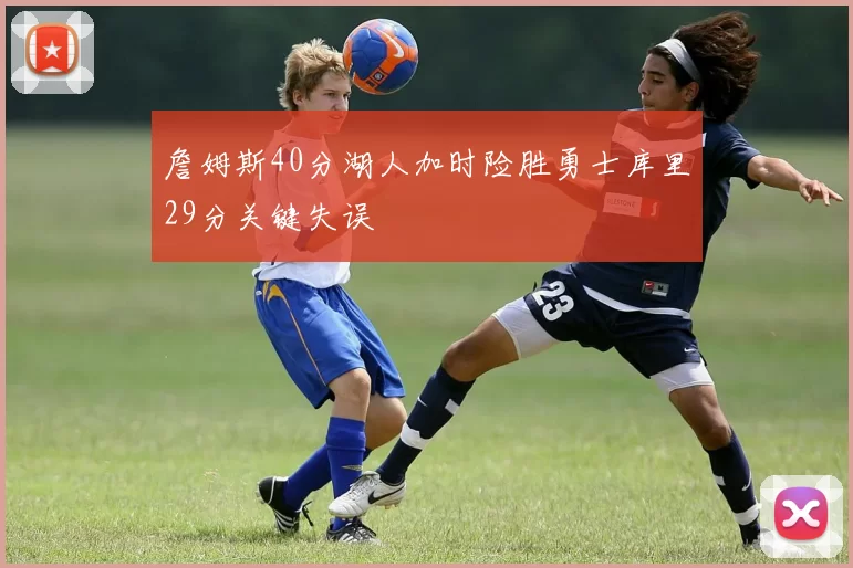 詹姆斯40分湖人加时险胜勇士库里29分关键失误