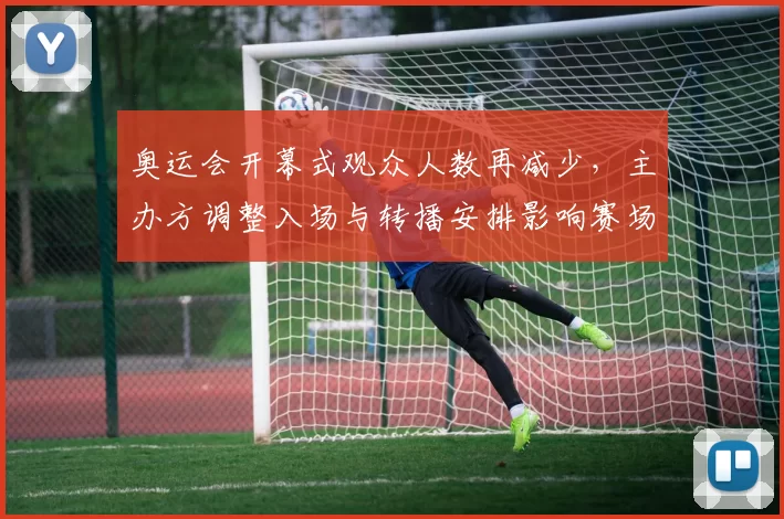 奥运会开幕式观众人数再减少，主办方调整入场与转播安排影响赛场氛围