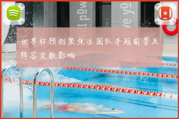 世界杯预测聚焦法国队夺冠前景及阵容变数影响