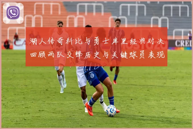 湖人传奇科比与勇士库里经典对决回顾两队交锋历史与关键球员表现