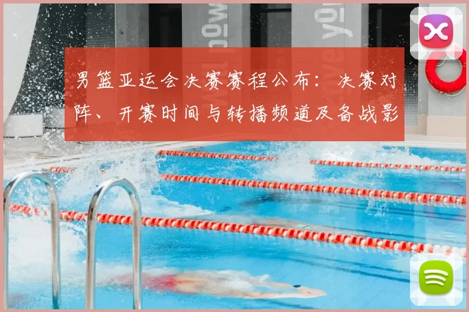 男篮亚运会决赛赛程公布：决赛对阵、开赛时间与转播频道及备战影响
