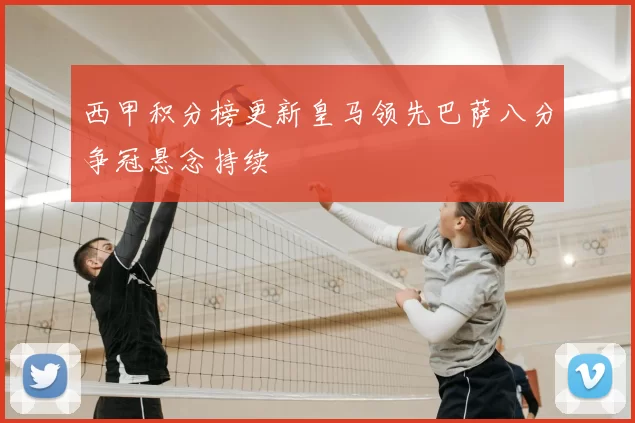 西甲积分榜更新皇马领先巴萨八分争冠悬念持续