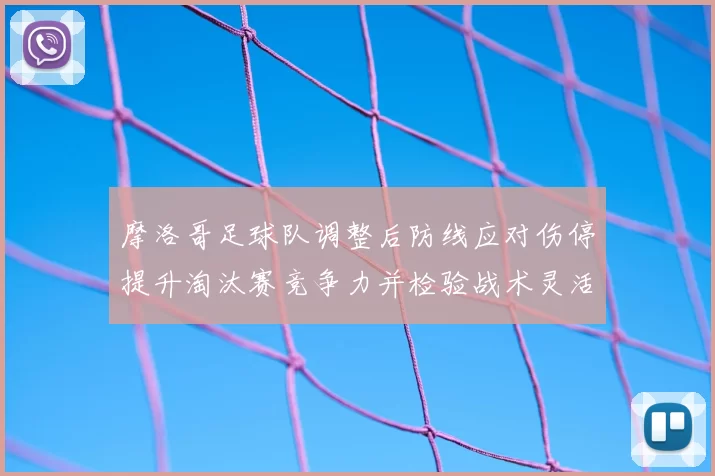 摩洛哥足球队调整后防线应对伤停提升淘汰赛竞争力并检验战术灵活性