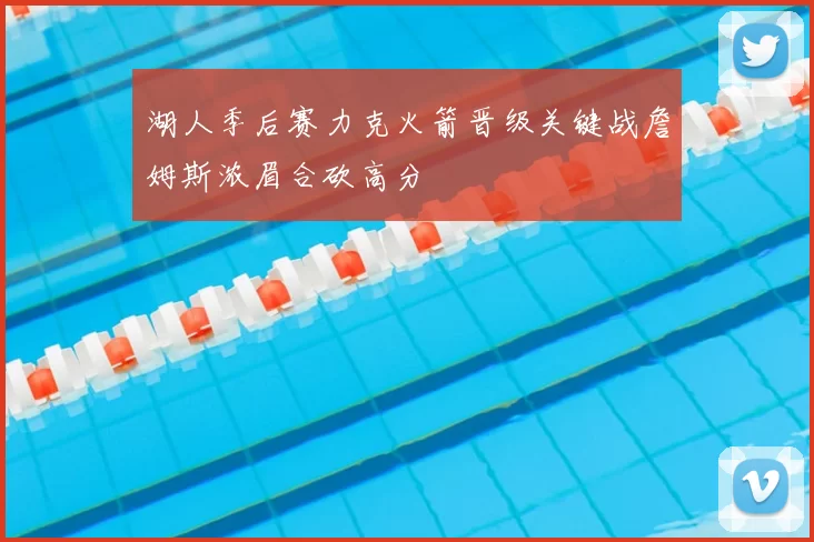 湖人季后赛力克火箭晋级关键战詹姆斯浓眉合砍高分