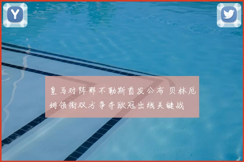 皇马对阵那不勒斯首发公布 贝林厄姆领衔双方争夺欧冠出线关键战