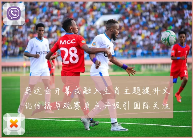 奥运会开幕式融入生肖主题提升文化传播与观赛看点并吸引国际关注