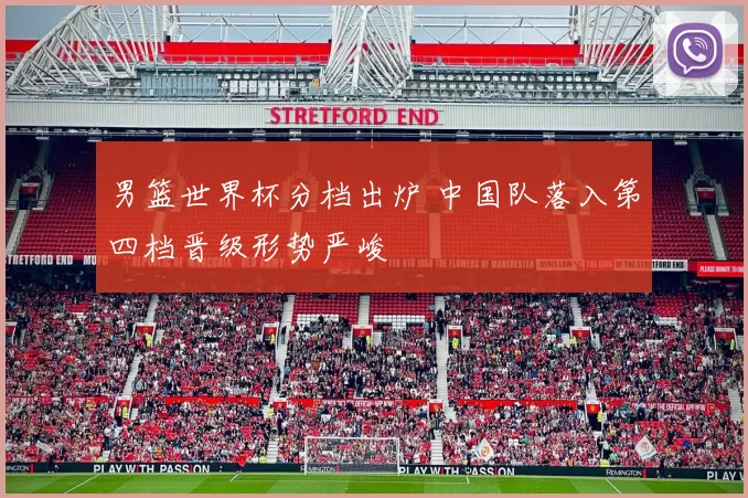 男篮世界杯分档出炉 中国队落入第四档晋级形势严峻