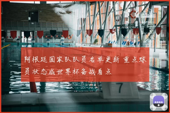 阿根廷国家队队员名单更新 重点球员状态成世界杯备战看点