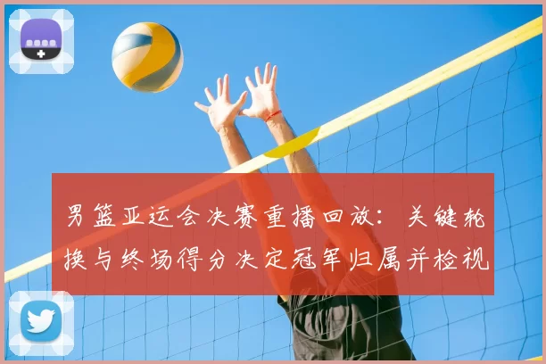 男篮亚运会决赛重播回放：关键轮换与终场得分决定冠军归属并检视战术执行