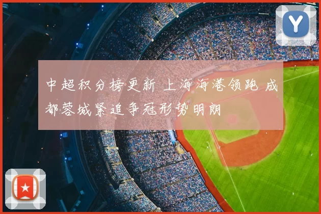 中超积分榜更新 上海海港领跑 成都蓉城紧追争冠形势明朗