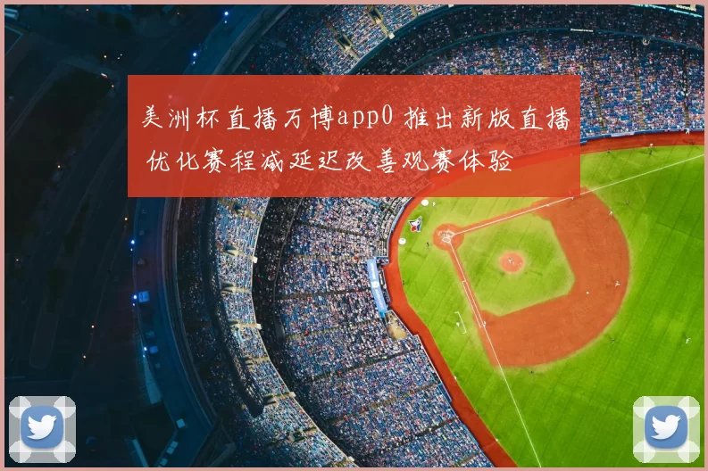 美洲杯直播万博app0 推出新版直播 优化赛程减延迟改善观赛体验