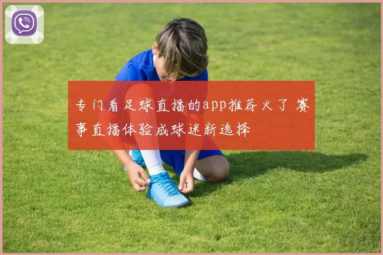 专门看足球直播的app推荐火了 赛事直播体验成球迷新选择