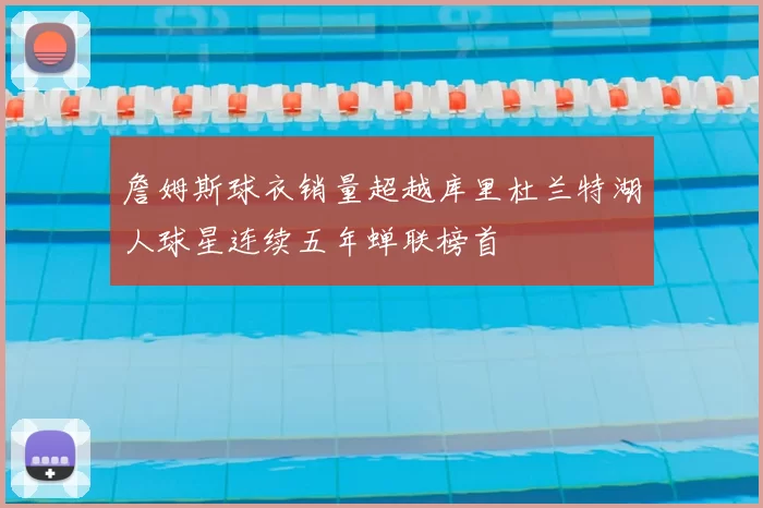 詹姆斯球衣销量超越库里杜兰特湖人球星连续五年蝉联榜首