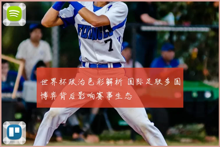 世界杯政治色彩解析 国际足联多国博弈背后影响赛事生态