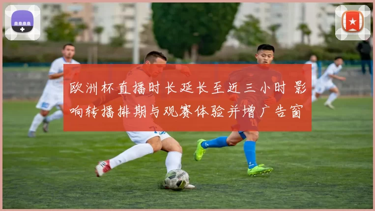 欧洲杯直播时长延长至近三小时 影响转播排期与观赛体验并增广告窗口