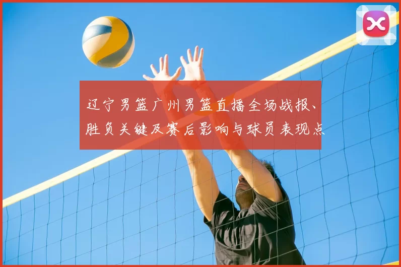 辽宁男篮广州男篮直播全场战报、胜负关键及赛后影响与球员表现点评