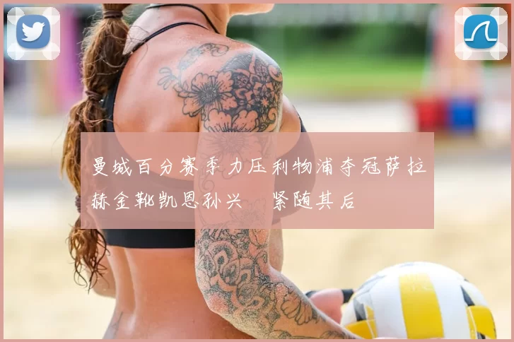 曼城百分赛季力压利物浦夺冠萨拉赫金靴凯恩孙兴慜紧随其后