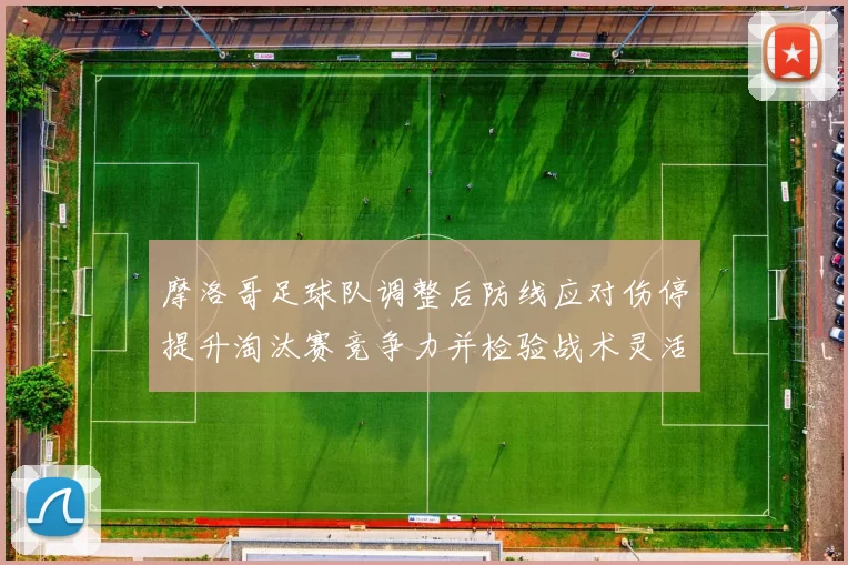 摩洛哥足球队调整后防线应对伤停提升淘汰赛竞争力并检验战术灵活性