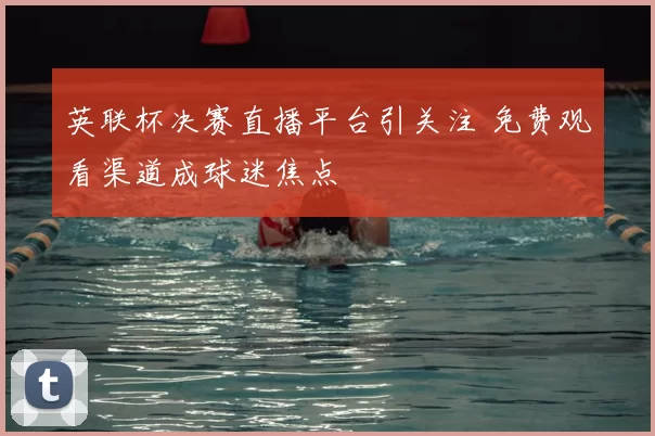 英联杯决赛直播平台引关注 免费观看渠道成球迷焦点