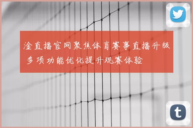 淦直播官网聚焦体育赛事直播升级 多项功能优化提升观赛体验