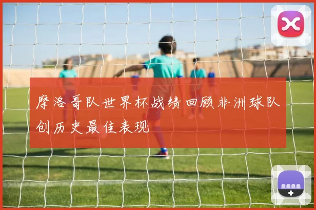 摩洛哥队世界杯战绩回顾非洲球队创历史最佳表现