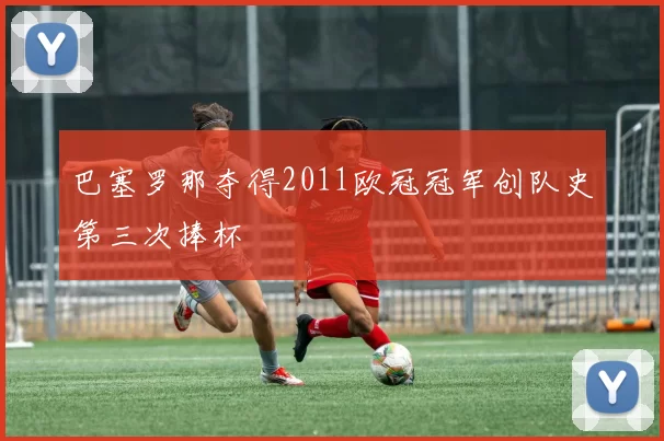 巴塞罗那夺得2011欧冠冠军创队史第三次捧杯