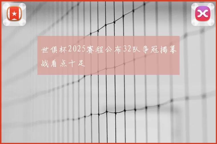 世俱杯2025赛程公布32队争冠揭幕战看点十足