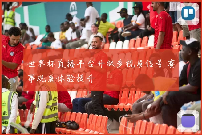 世界杯直播平台升级多视角信号 赛事观看体验提升