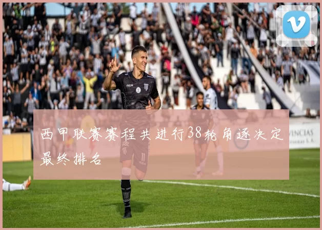 西甲联赛赛程共进行38轮角逐决定最终排名