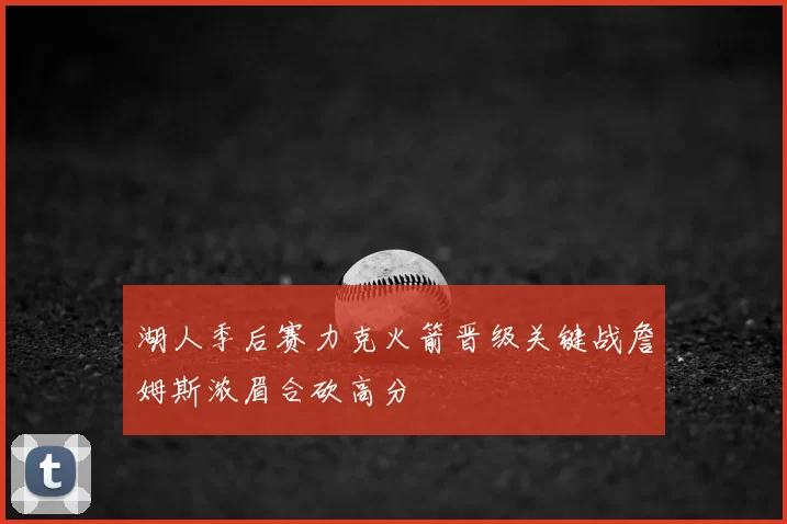 湖人季后赛力克火箭晋级关键战詹姆斯浓眉合砍高分