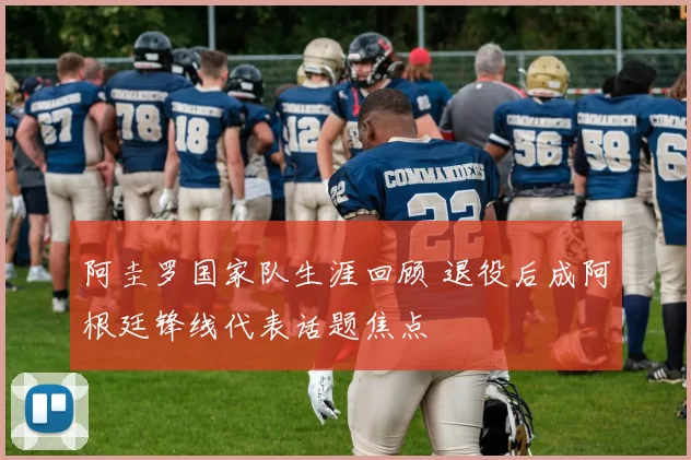 阿圭罗国家队生涯回顾 退役后成阿根廷锋线代表话题焦点