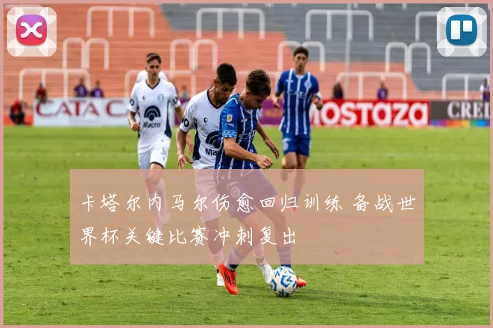 卡塔尔内马尔伤愈回归训练 备战世界杯关键比赛冲刺复出
