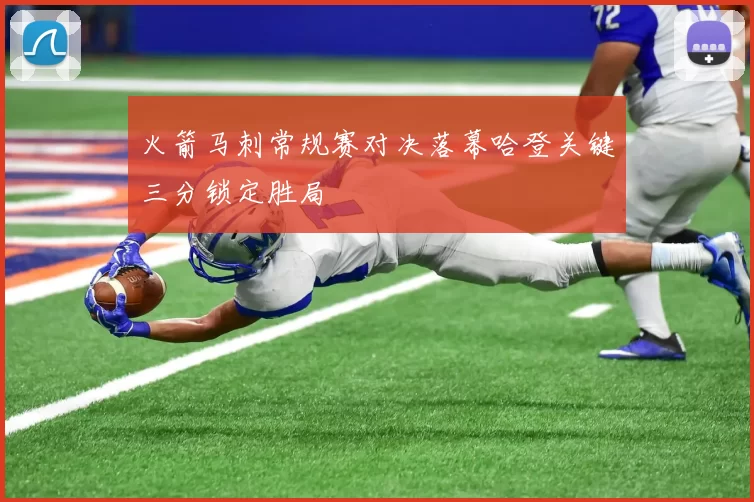 火箭马刺常规赛对决落幕哈登关键三分锁定胜局