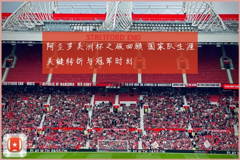 阿圭罗美洲杯之旅回顾 国家队生涯关键转折与冠军时刻