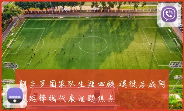 阿圭罗国家队生涯回顾 退役后成阿根廷锋线代表话题焦点