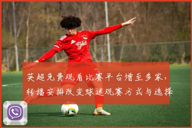 英超免费观看比赛平台增至多家，转播安排改变球迷观赛方式与选择