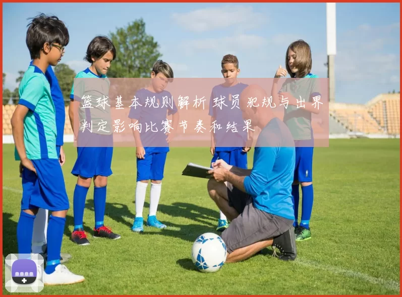 篮球基本规则解析 球员犯规与出界判定影响比赛节奏和结果