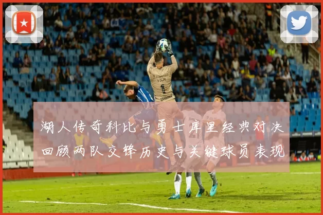 湖人传奇科比与勇士库里经典对决回顾两队交锋历史与关键球员表现