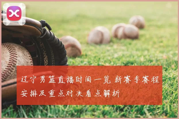 辽宁男篮直播时间一览 新赛季赛程安排及重点对决看点解析