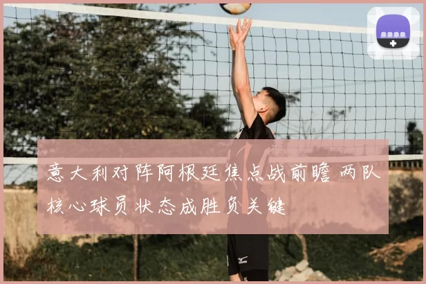 意大利对阵阿根廷焦点战前瞻 两队核心球员状态成胜负关键