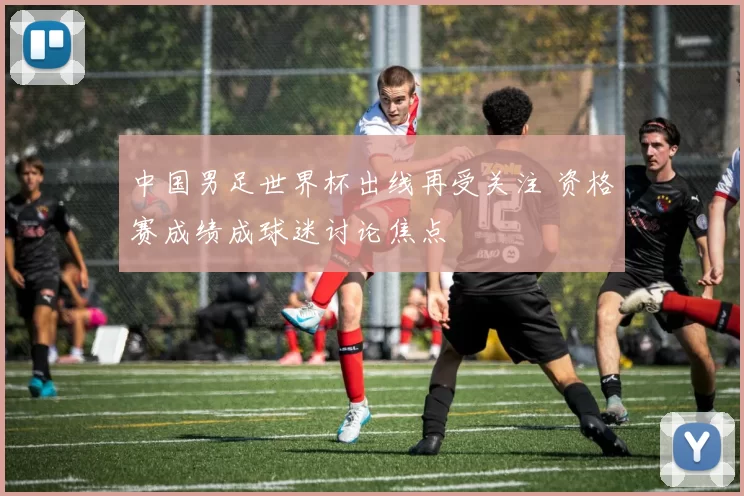 中国男足世界杯出线再受关注 资格赛成绩成球迷讨论焦点
